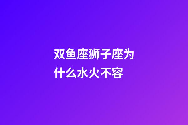 双鱼座狮子座为什么水火不容-第1张-星座运势-玄机派