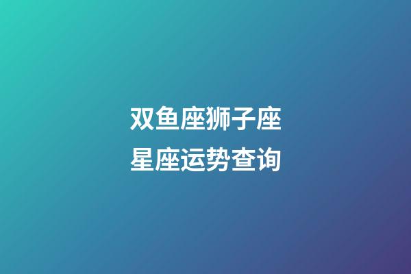 双鱼座狮子座星座运势查询-第1张-星座运势-玄机派