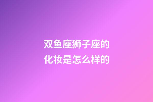 双鱼座狮子座的化妆是怎么样的-第1张-星座运势-玄机派