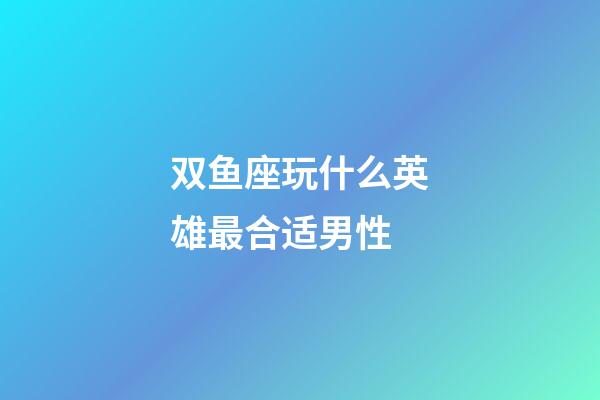 双鱼座玩什么英雄最合适男性-第1张-星座运势-玄机派