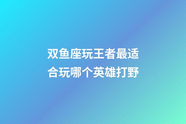 双鱼座玩王者最适合玩哪个英雄打野-第1张-星座运势-玄机派