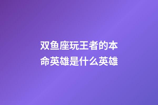 双鱼座玩王者的本命英雄是什么英雄-第1张-星座运势-玄机派