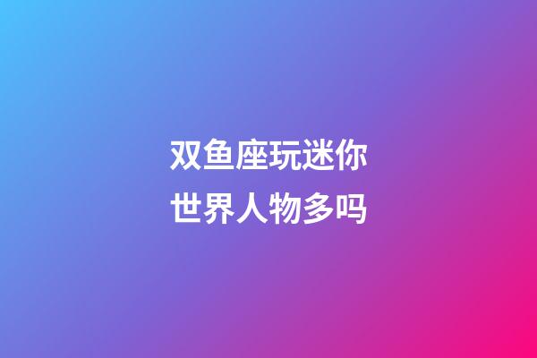 双鱼座玩迷你世界人物多吗-第1张-星座运势-玄机派