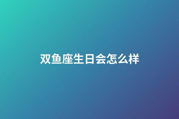 双鱼座生日会怎么样-第1张-星座运势-玄机派