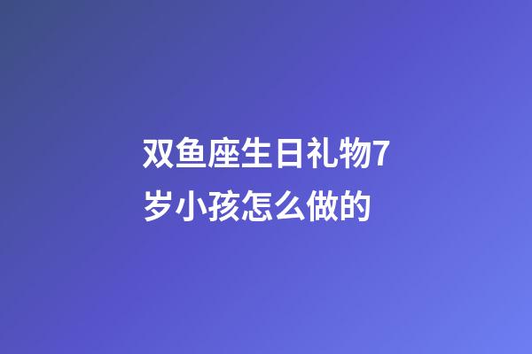 双鱼座生日礼物7岁小孩怎么做的-第1张-星座运势-玄机派