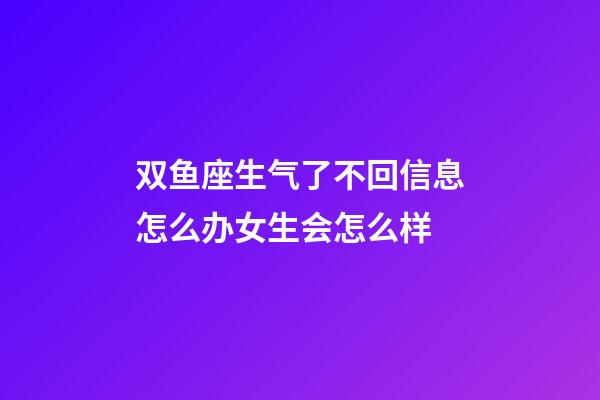双鱼座生气了不回信息怎么办女生会怎么样-第1张-星座运势-玄机派