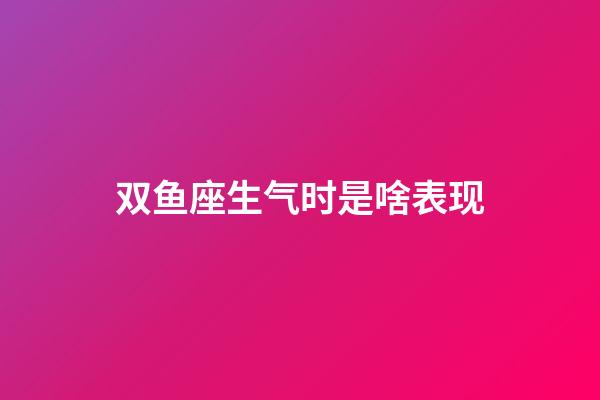 双鱼座生气时是啥表现-第1张-星座运势-玄机派