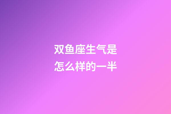 双鱼座生气是怎么样的一半-第1张-星座运势-玄机派