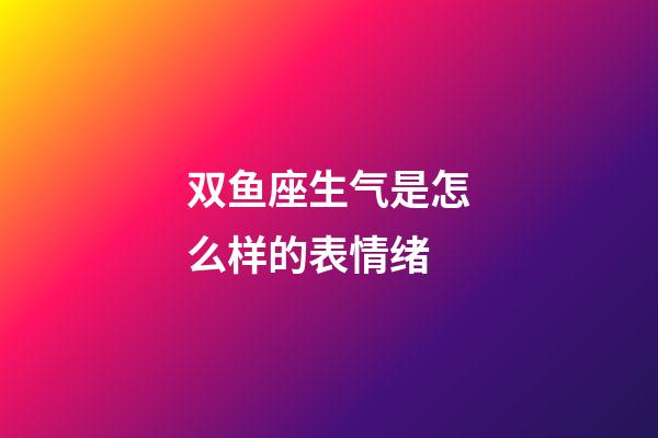 双鱼座生气是怎么样的表情绪-第1张-星座运势-玄机派