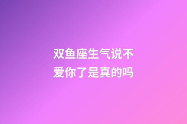 双鱼座生气说不爱你了是真的吗-第1张-星座运势-玄机派