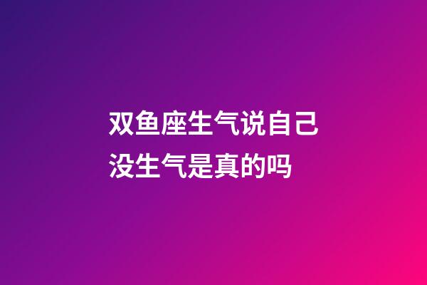 双鱼座生气说自己没生气是真的吗-第1张-星座运势-玄机派
