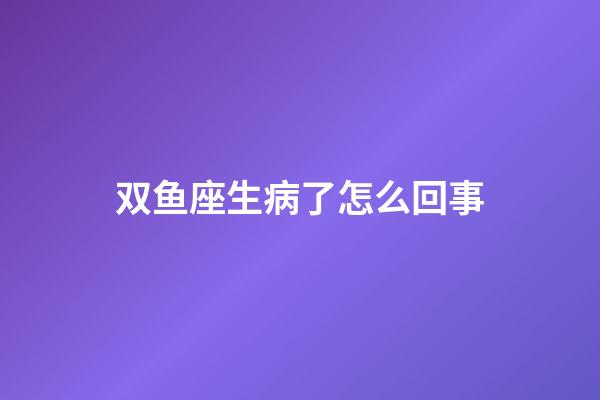 双鱼座生病了怎么回事-第1张-星座运势-玄机派