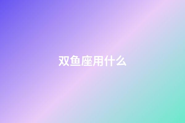 双鱼座用什么-第1张-星座运势-玄机派