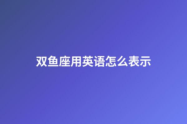 双鱼座用英语怎么表示-第1张-星座运势-玄机派