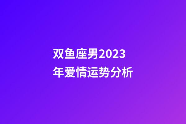 双鱼座男2023年爱情运势分析-第1张-星座运势-玄机派