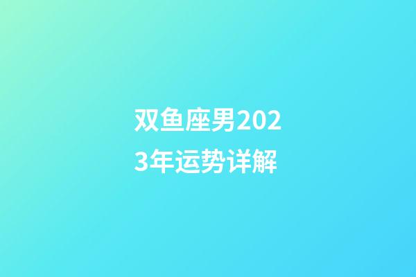 双鱼座男2023年运势详解-第1张-星座运势-玄机派