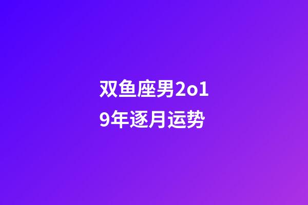 双鱼座男2o19年逐月运势-第1张-星座运势-玄机派