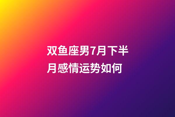 双鱼座男7月下半月感情运势如何-第1张-星座运势-玄机派