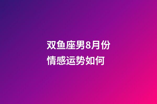 双鱼座男8月份情感运势如何-第1张-星座运势-玄机派