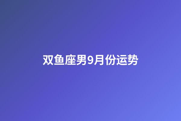 双鱼座男9月份运势-第1张-星座运势-玄机派