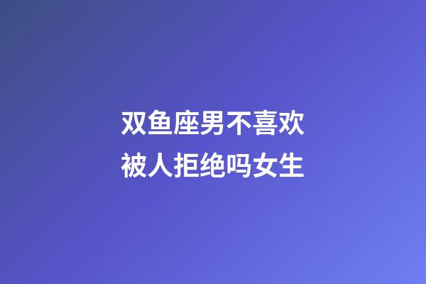 双鱼座男不喜欢被人拒绝吗女生-第1张-星座运势-玄机派
