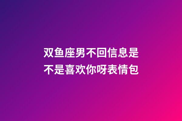 双鱼座男不回信息是不是喜欢你呀表情包-第1张-星座运势-玄机派