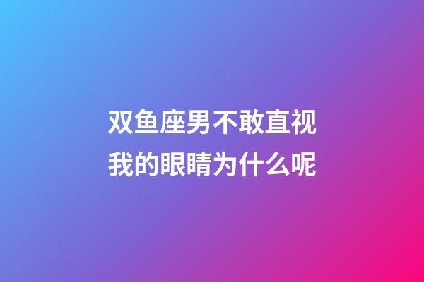 双鱼座男不敢直视我的眼睛为什么呢-第1张-星座运势-玄机派