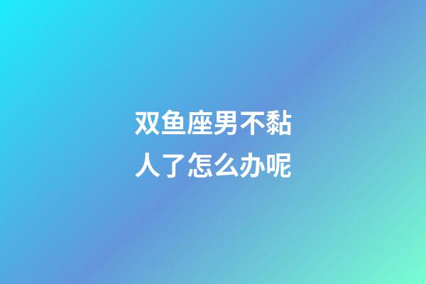 双鱼座男不黏人了怎么办呢-第1张-星座运势-玄机派