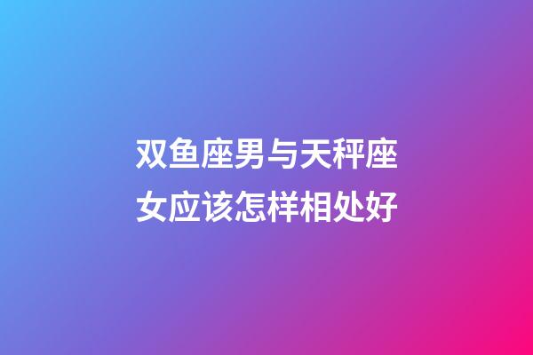 双鱼座男与天秤座女应该怎样相处好-第1张-星座运势-玄机派