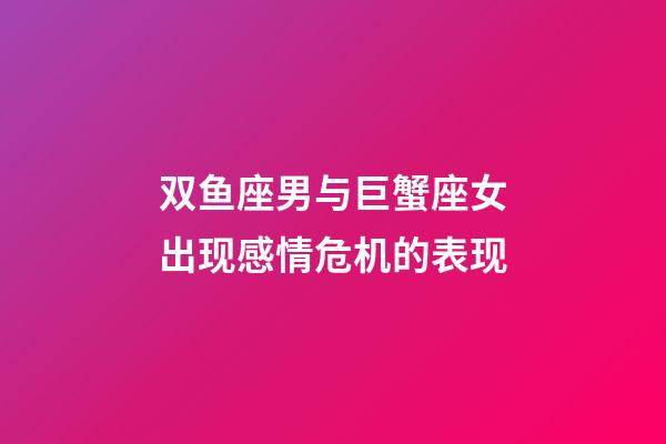 双鱼座男与巨蟹座女出现感情危机的表现-第1张-星座运势-玄机派