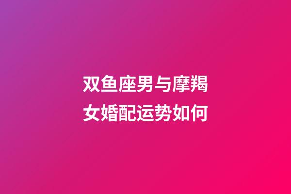双鱼座男与摩羯女婚配运势如何-第1张-星座运势-玄机派