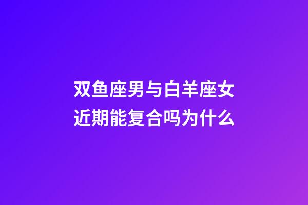 双鱼座男与白羊座女近期能复合吗为什么-第1张-星座运势-玄机派