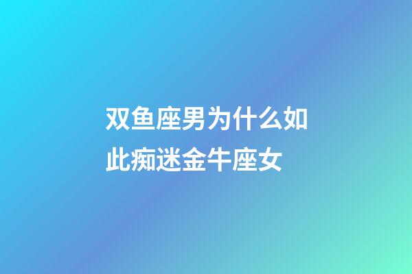 双鱼座男为什么如此痴迷金牛座女-第1张-星座运势-玄机派