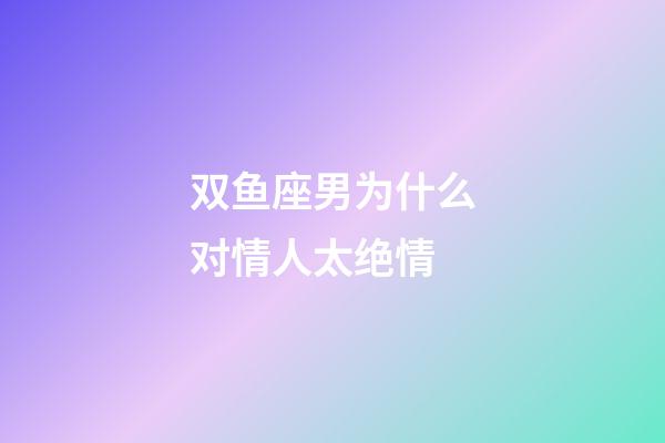 双鱼座男为什么对情人太绝情-第1张-星座运势-玄机派