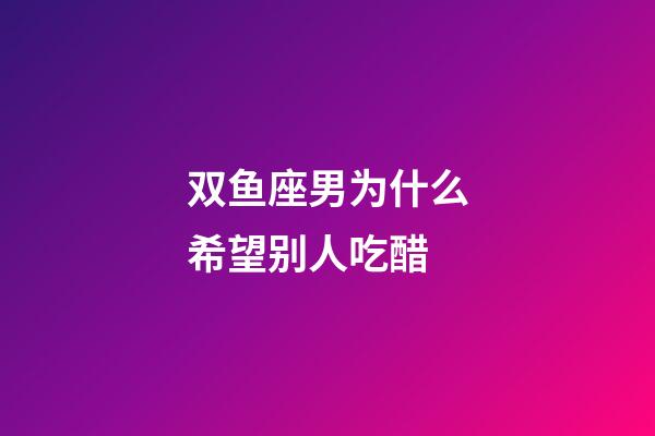 双鱼座男为什么希望别人吃醋-第1张-星座运势-玄机派