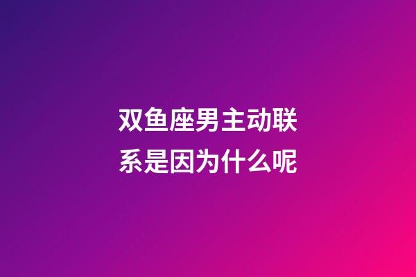 双鱼座男主动联系是因为什么呢-第1张-星座运势-玄机派