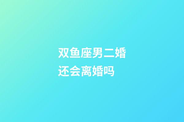 双鱼座男二婚还会离婚吗-第1张-星座运势-玄机派