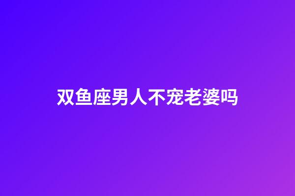 双鱼座男人不宠老婆吗-第1张-星座运势-玄机派