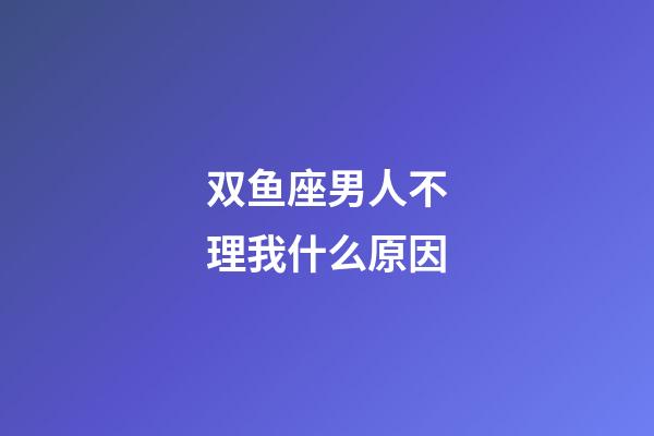 双鱼座男人不理我什么原因-第1张-星座运势-玄机派