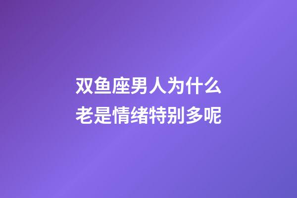 双鱼座男人为什么老是情绪特别多呢-第1张-星座运势-玄机派