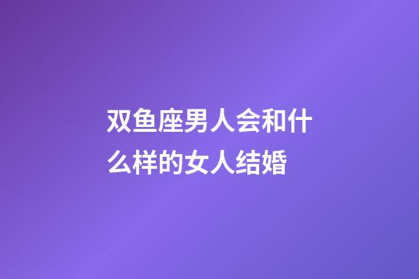 双鱼座男人会和什么样的女人结婚-第1张-星座运势-玄机派
