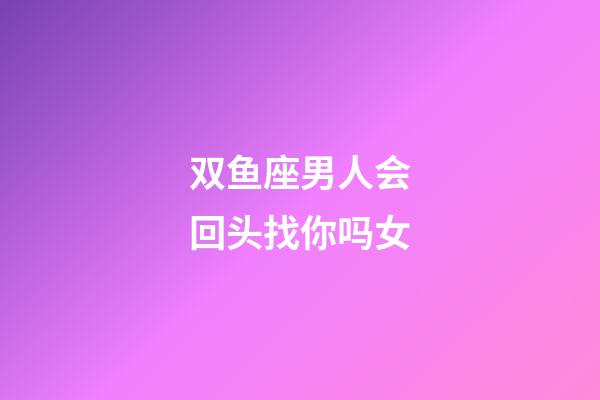 双鱼座男人会回头找你吗女-第1张-星座运势-玄机派