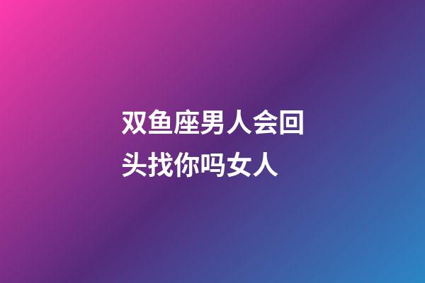 双鱼座男人会回头找你吗女人-第1张-星座运势-玄机派