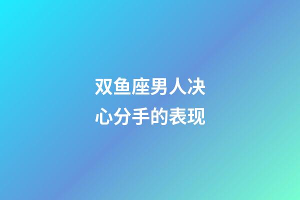 双鱼座男人决心分手的表现-第1张-星座运势-玄机派