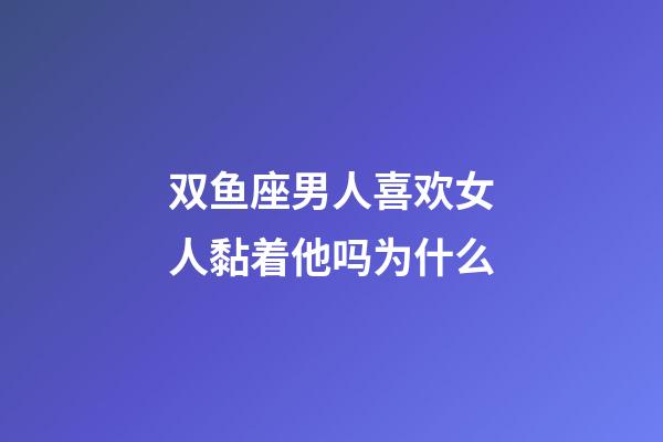 双鱼座男人喜欢女人黏着他吗为什么-第1张-星座运势-玄机派