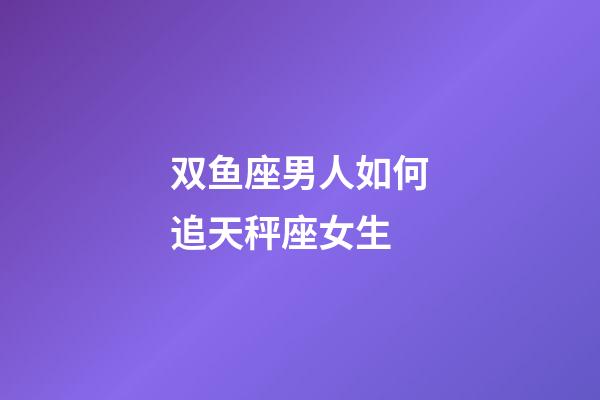 双鱼座男人如何追天秤座女生-第1张-星座运势-玄机派