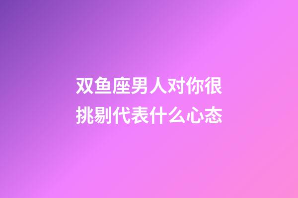 双鱼座男人对你很挑剔代表什么心态-第1张-星座运势-玄机派