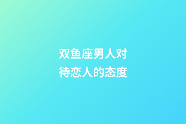 双鱼座男人对待恋人的态度-第1张-星座运势-玄机派