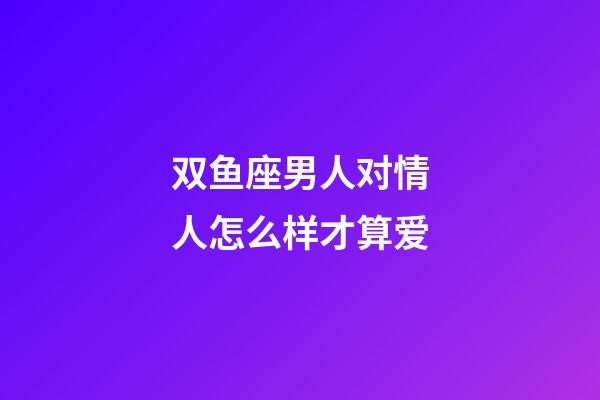 双鱼座男人对情人怎么样才算爱