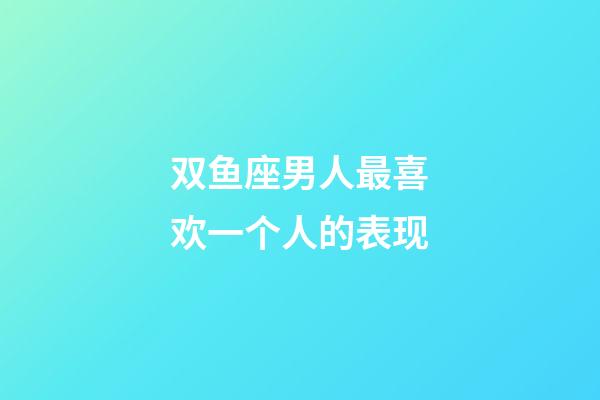 双鱼座男人最喜欢一个人的表现-第1张-星座运势-玄机派